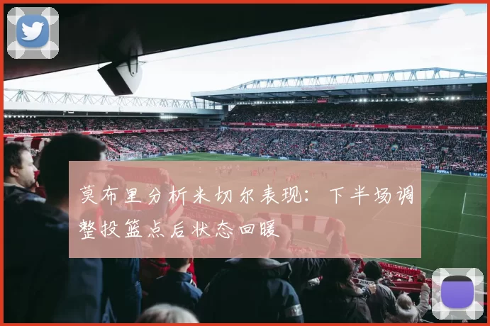 莫布里分析米切尔表现：下半场调整投篮点后状态回暖